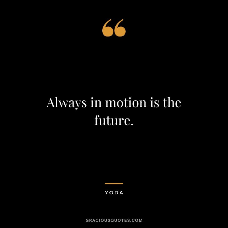 Always in motion is the future. - Yoda