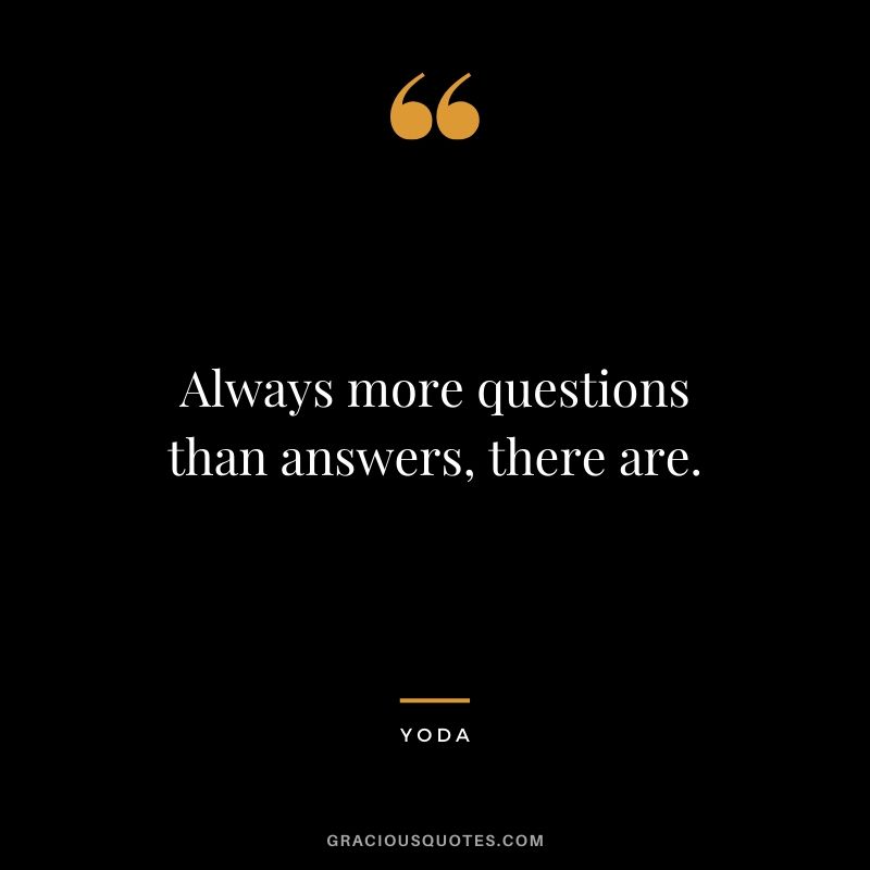 Always more questions than answers, there are.