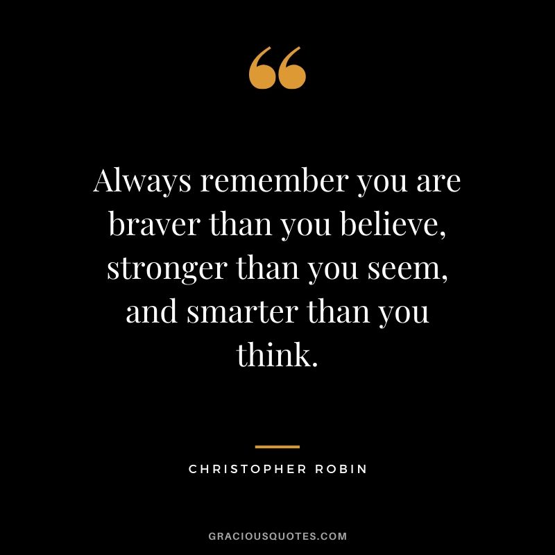 Always remember you are braver than you believe, stronger than you seem, and smarter than you think. - Christopher Robin