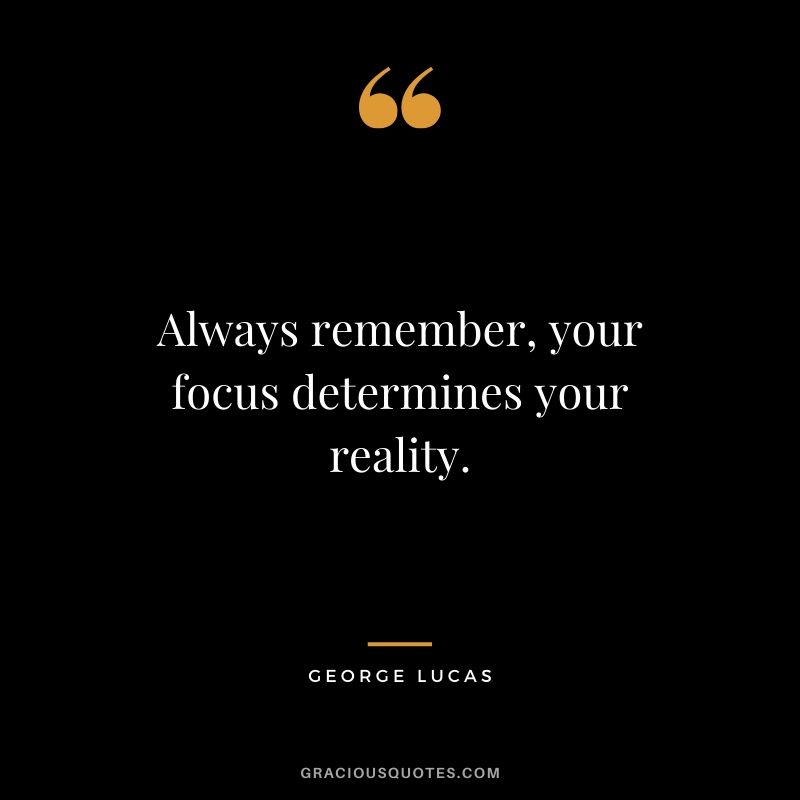 Always remember, your focus determines your reality.