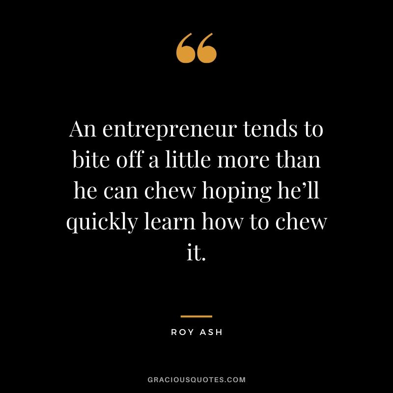 An entrepreneur tends to bite off a little more than he can chew hoping he’ll quickly learn how to chew it. - Roy Ash
