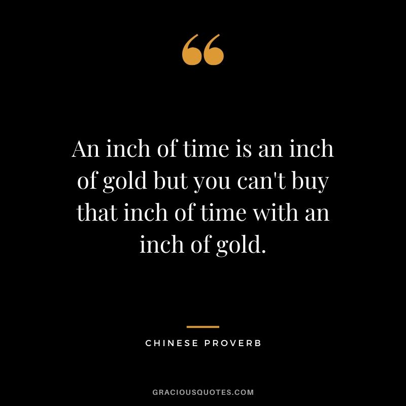 An inch of time is an inch of gold but you can't buy that inch of time with an inch of gold. - Chinese Proverb