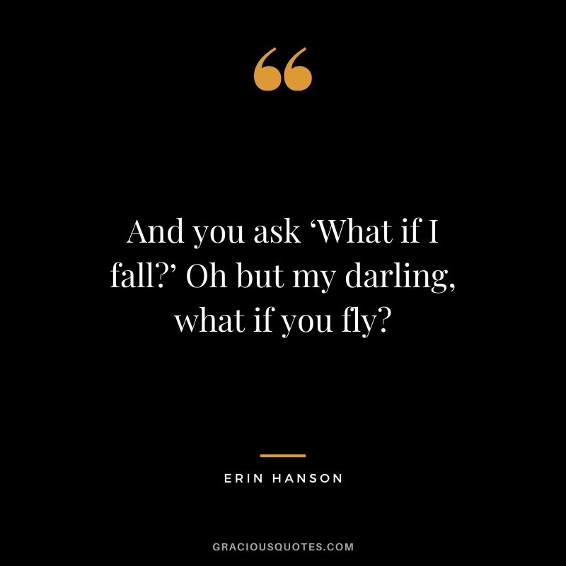 And you ask ‘What if I fall?’ Oh but my darling, what if you fly? - Erin Hanson