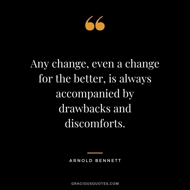 Any change, even a change for the better, is always accompanied by drawbacks and discomforts. - Arnold Bennett