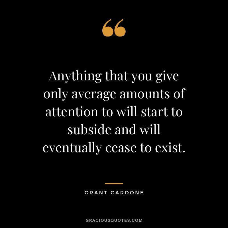 Anything that you give only average amounts of attention to will start to subside and will eventually cease to exist.
