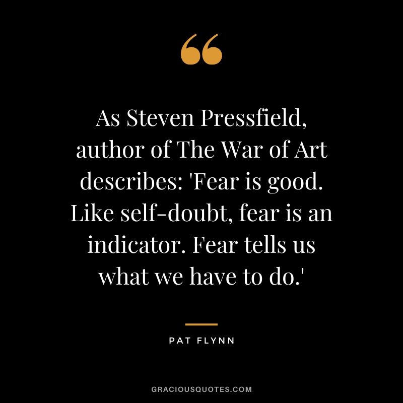 As Steven Pressfield, author of The War of Art describes: 'Fear is good. Like self-doubt, fear is an indicator. Fear tells us what we have to do.'