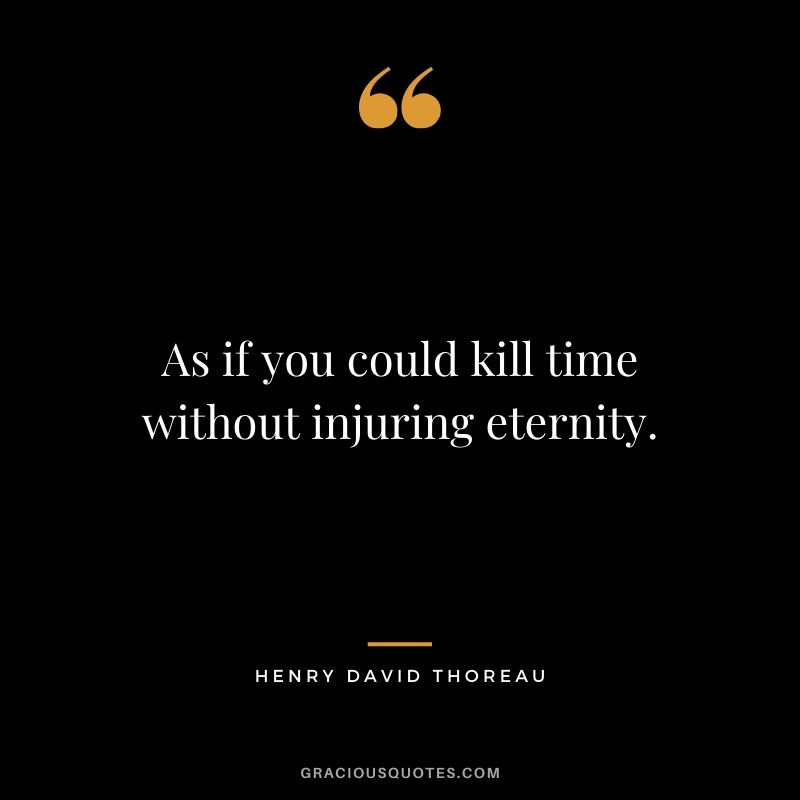 As if you could kill time without injuring eternity. - Henry David Thoreau