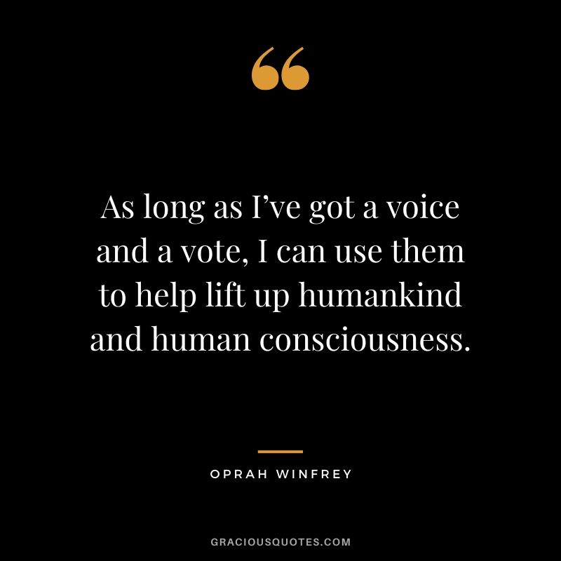 As long as I’ve got a voice and a vote, I can use them to help lift up humankind and human consciousness.