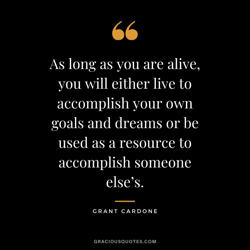 As long as you are alive, you will either live to accomplish your own goals and dreams or be used as a resource to accomplish someone else’s.