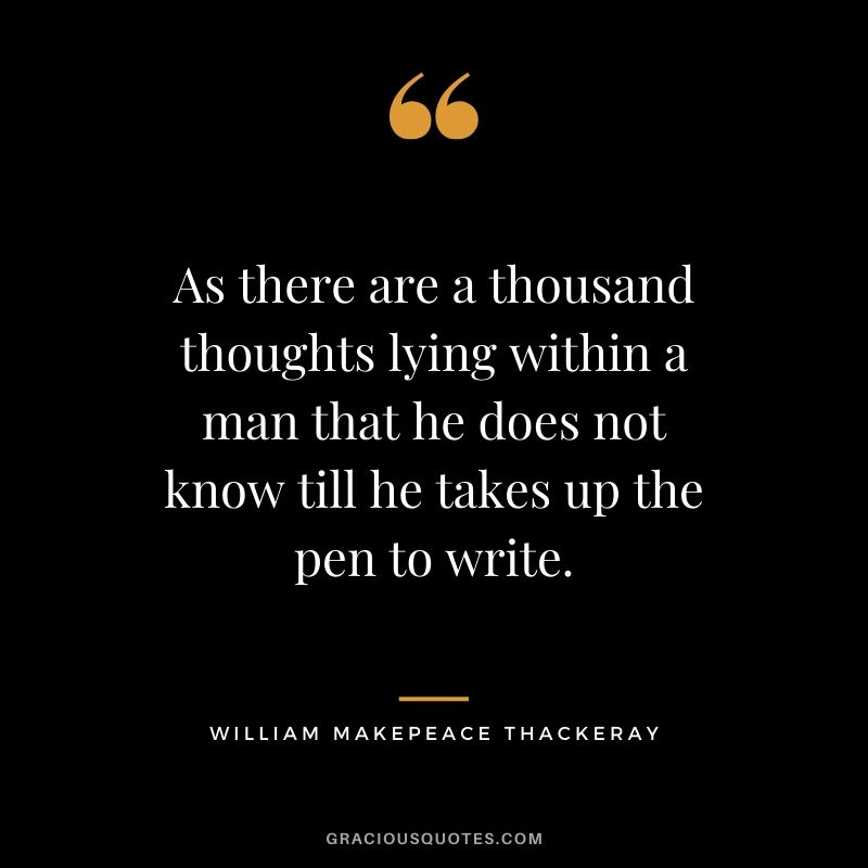 As there are a thousand thoughts lying within a man that he does not know till he takes up the pen to write. - William Makepeace Thackeray