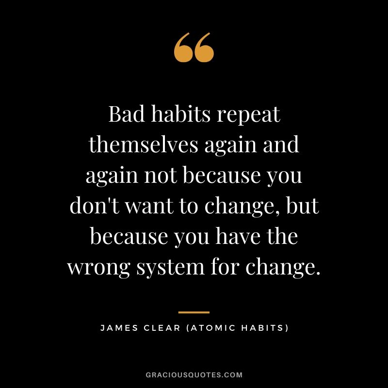 Bad habits repeat themselves again and again not because you don't want to change, but because you have the wrong system for change.