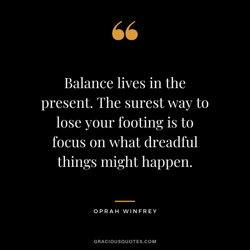 Balance lives in the present. The surest way to lose your footing is to focus on what dreadful things might happen.