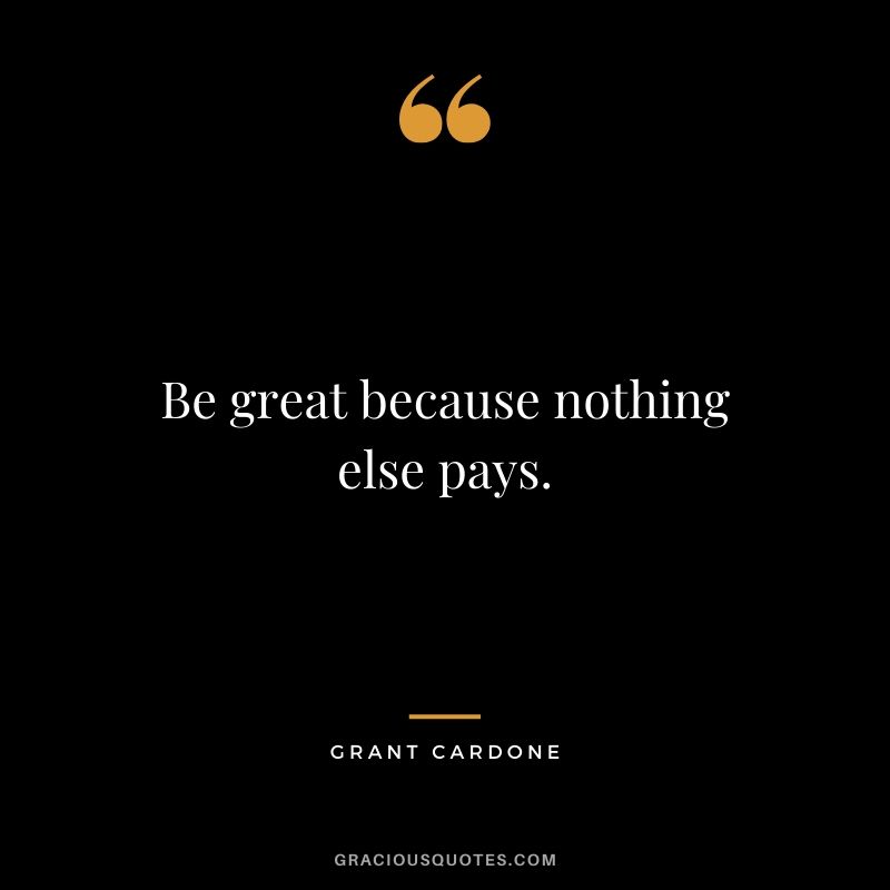 Be great because nothing else pays.