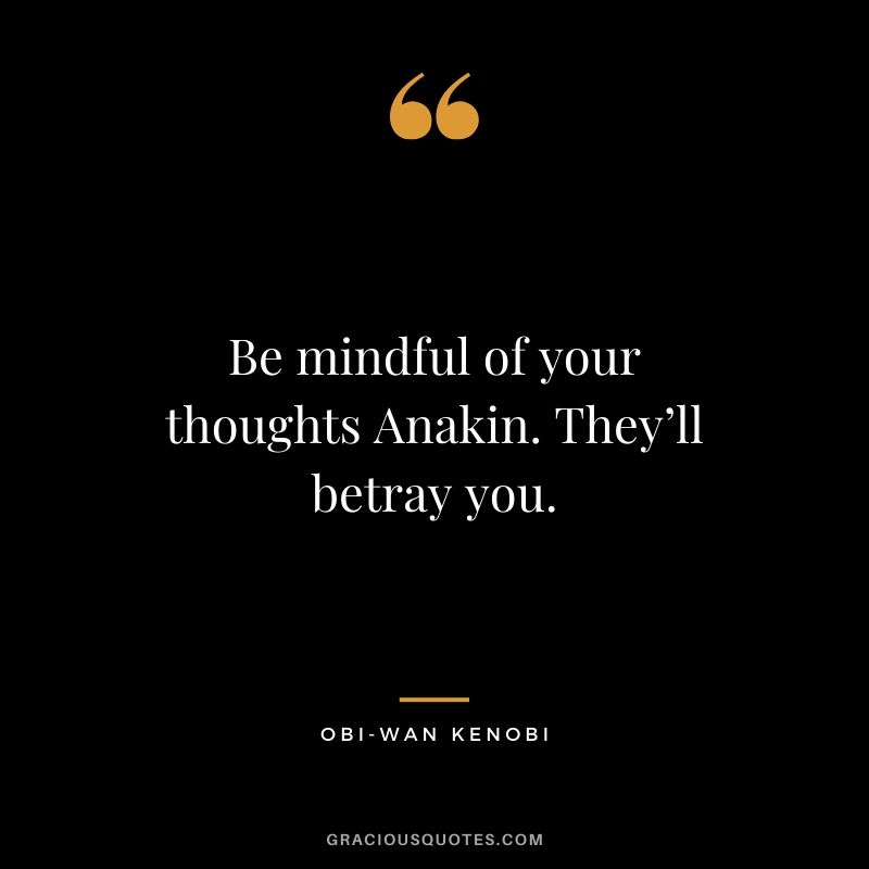 Be mindful of your thoughts Anakin. They’ll betray you. - Obi-Wan Kenobi