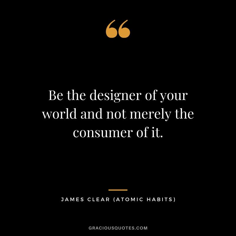 Be the designer of your world and not merely the consumer of it.