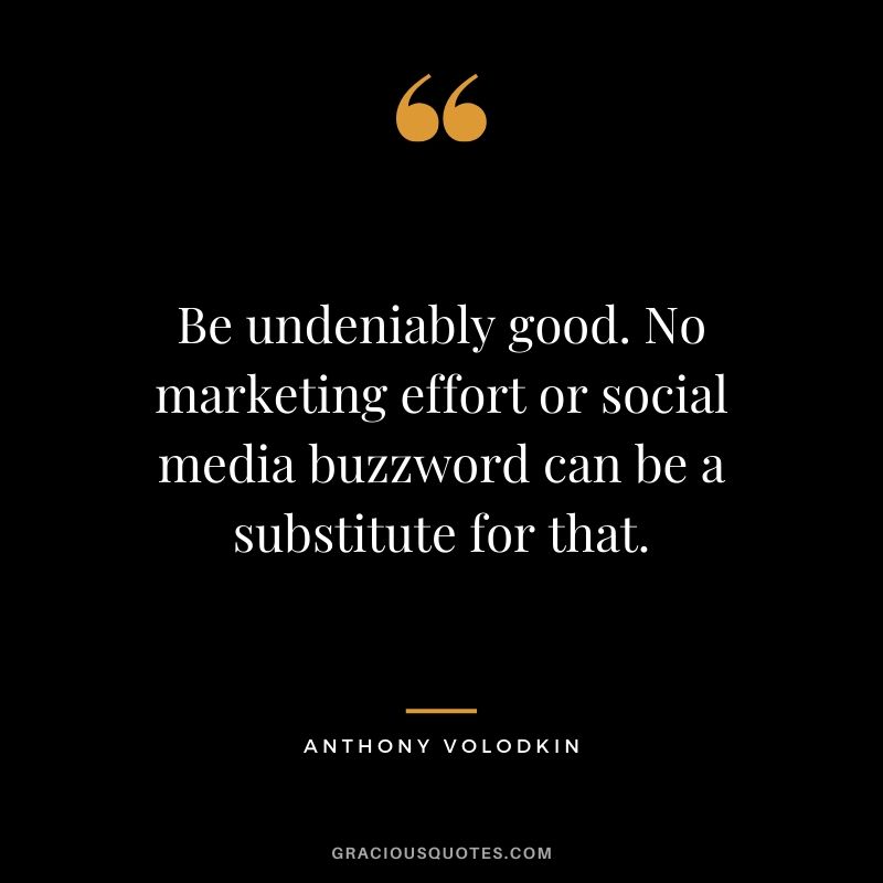 Be undeniably good. No marketing effort or social media buzzword can be a substitute for that. - Anthony Volodkin