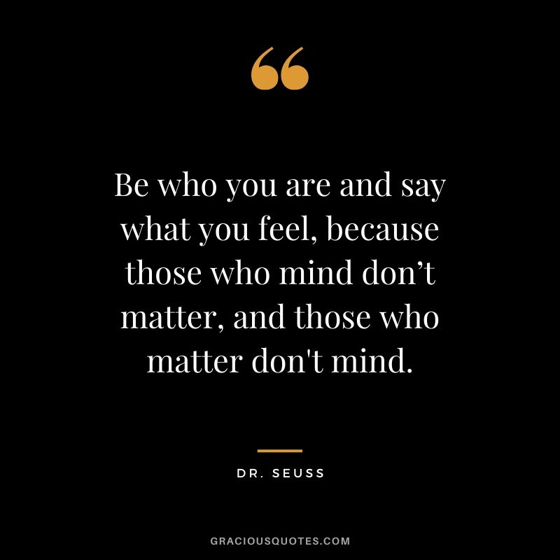 Be who you are and say what you feel, because those who mind don’t matter, and those who matter don't mind. - Dr. Seuss