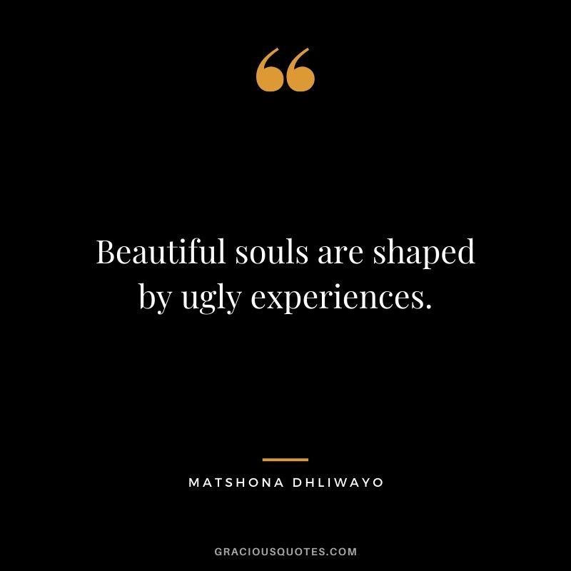 Beautiful souls are shaped by ugly experiences. - Matshona Dhliwayo