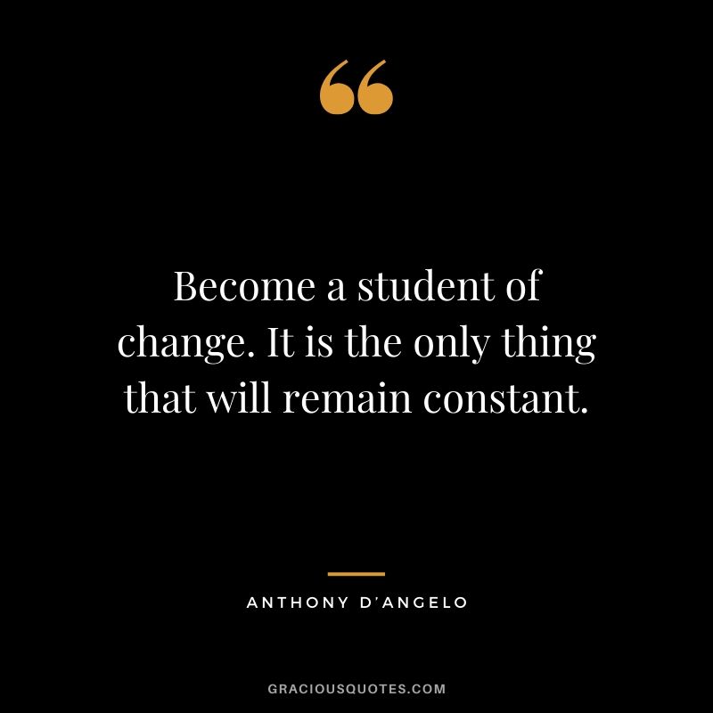 Become a student of change. It is the only thing that will remain constant. - Anthony D'Angelo