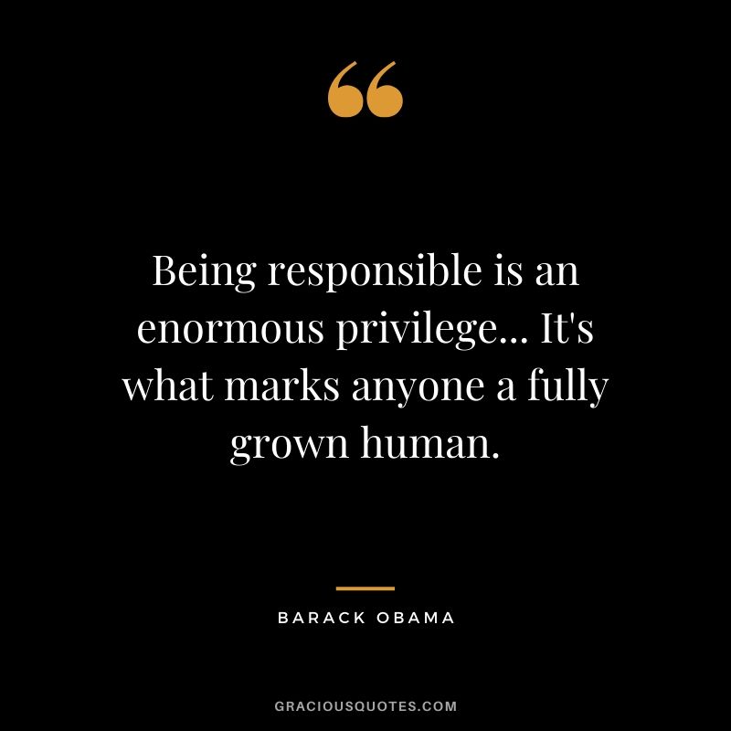 Being responsible is an enormous privilege... It's what marks anyone a fully grown human. - Barack Obama