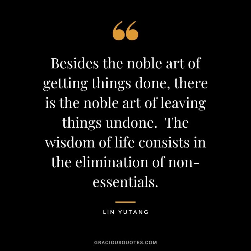 Besides the noble art of getting things done, there is the noble art of leaving things undone.  The wisdom of life consists in the elimination of non-essentials. - Lin Yutang