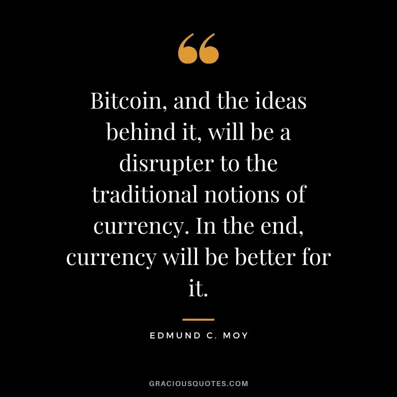 Bitcoin, and the ideas behind it, will be a disrupter to the traditional notions of currency. In the end, currency will be better for it. - Edmund C. Moy