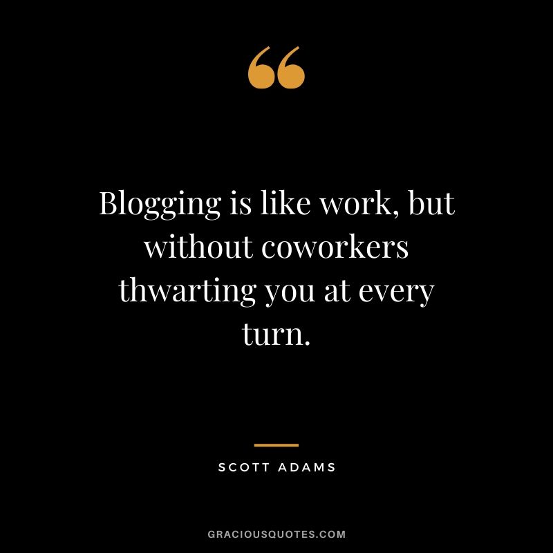 Blogging is like work, but without coworkers thwarting you at every turn. - Scott Adams