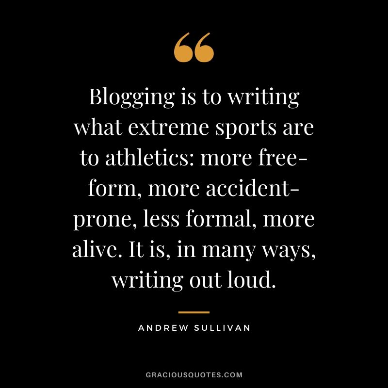 Blogging is to writing what extreme sports are to athletics - more free-form, more accident-prone, less formal, more alive. It is, in many ways, writing out loud. - Andrew Sullivan