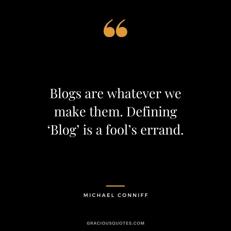 Blogs are whatever we make them. Defining ‘Blog’ is a fool’s errand. - Michael Conniff