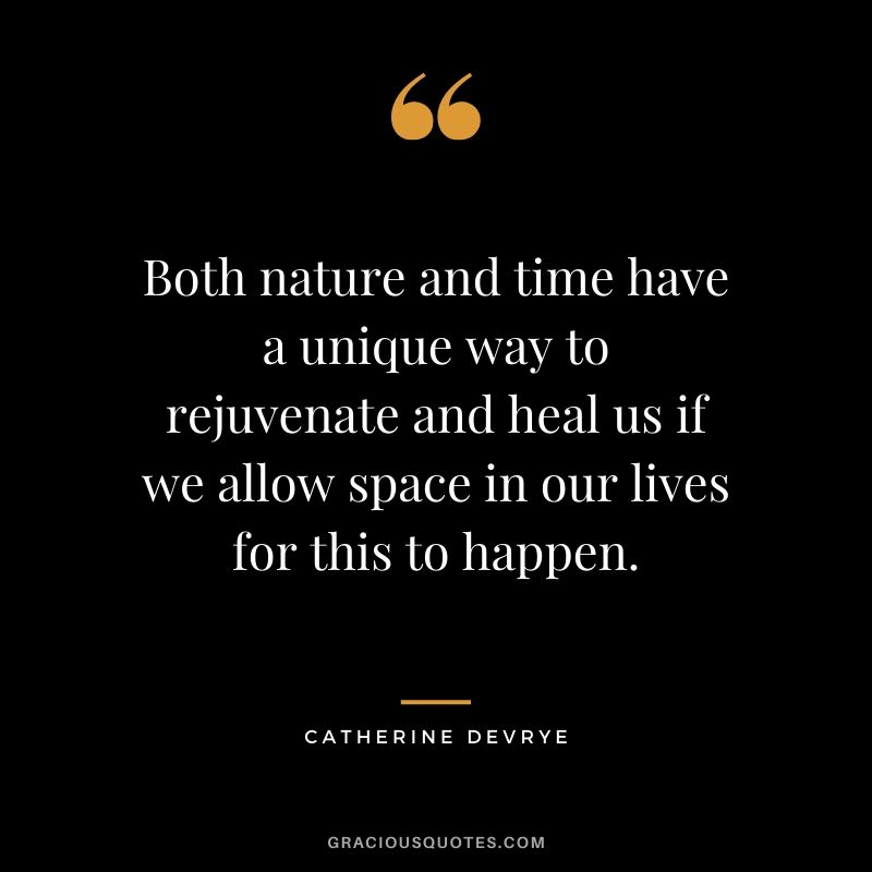 Both nature and time have a unique way to rejuvenate and heal us if we allow space in our lives for this to happen. - Catherine DeVrye