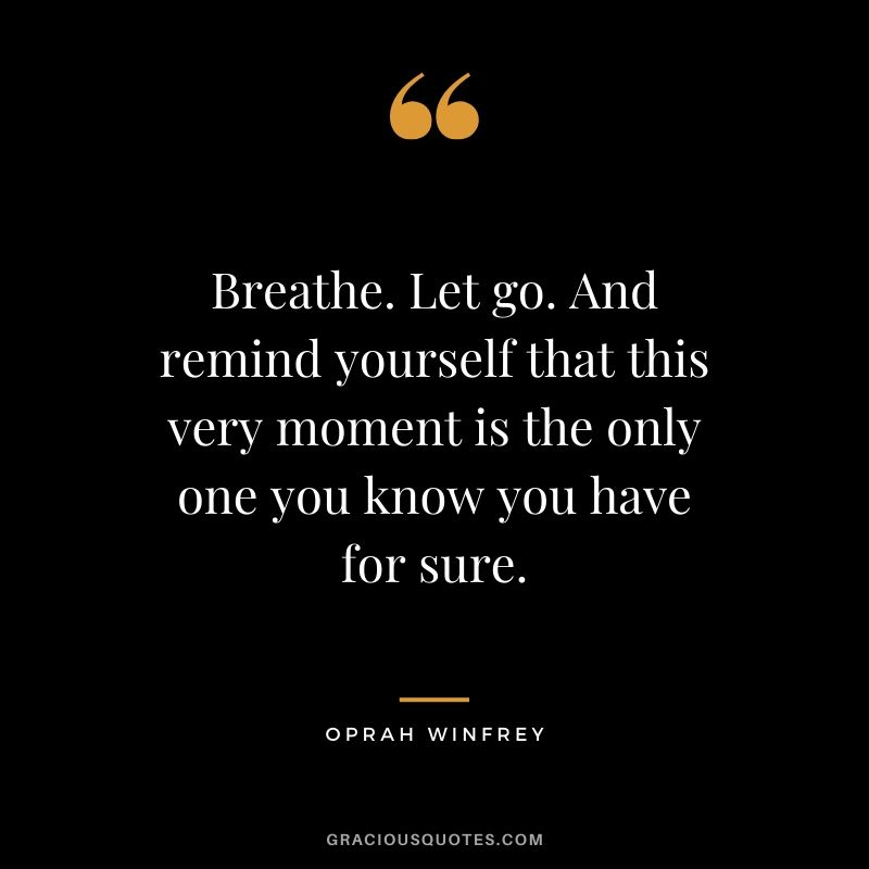 Breathe. Let go. And remind yourself that this very moment is the only one you know you have for sure.