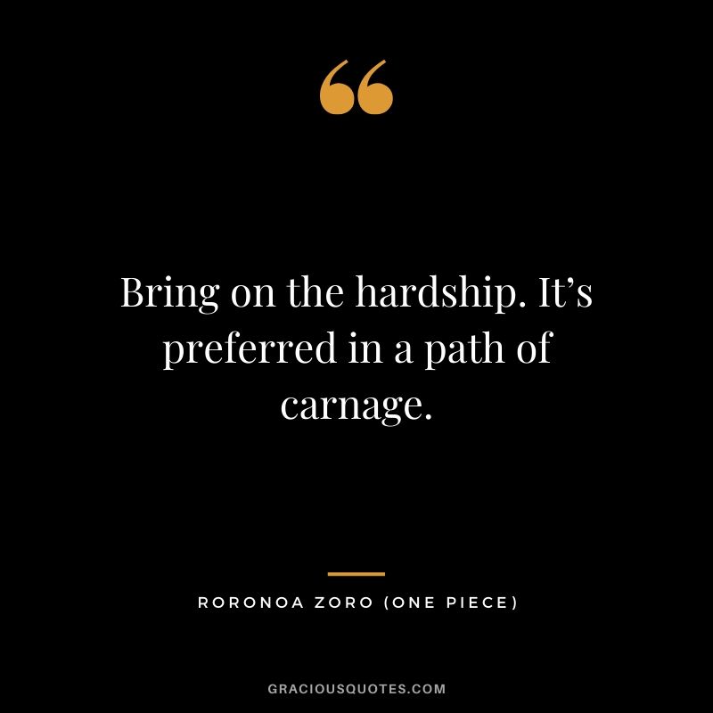 Bring on the hardship. It’s preferred in a path of carnage. - Roronoa Zoro