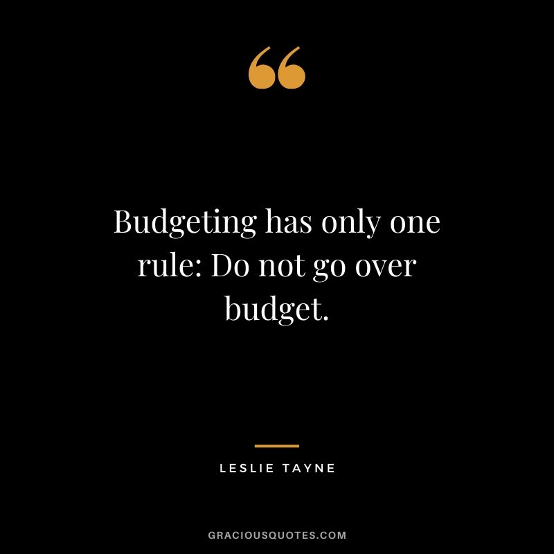 Budgeting has only one rule: Do not go over budget. - Leslie Tayne