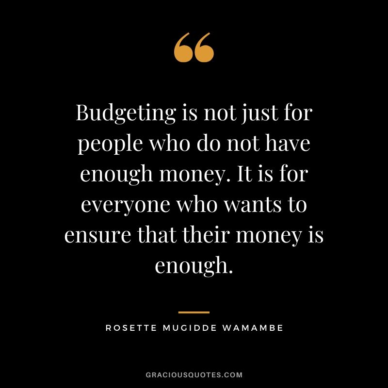 Budgeting is not just for people who do not have enough money. It is for everyone who wants to ensure that their money is enough. - Rosette Mugidde Wamambe
