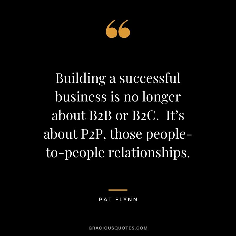Building a successful business is no longer about B2B or B2C.  It’s about P2P, those people-to-people relationships. - Pat Flynn