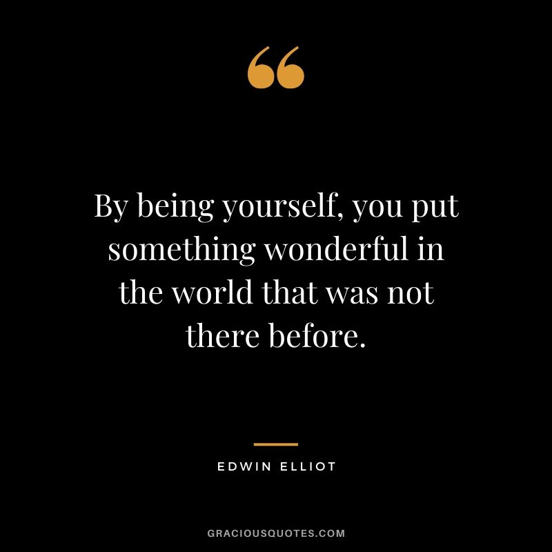 By being yourself, you put something wonderful in the world that was not there before. - Edwin Elliot