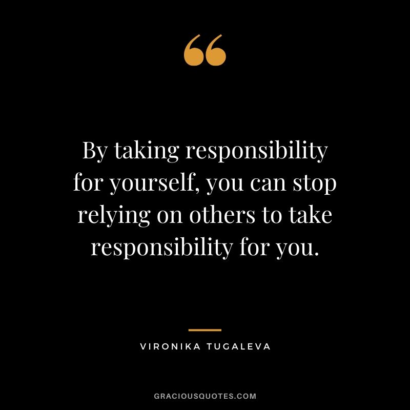 By taking responsibility for yourself, you can stop relying on others to take responsibility for you. - Vironika Tugaleva