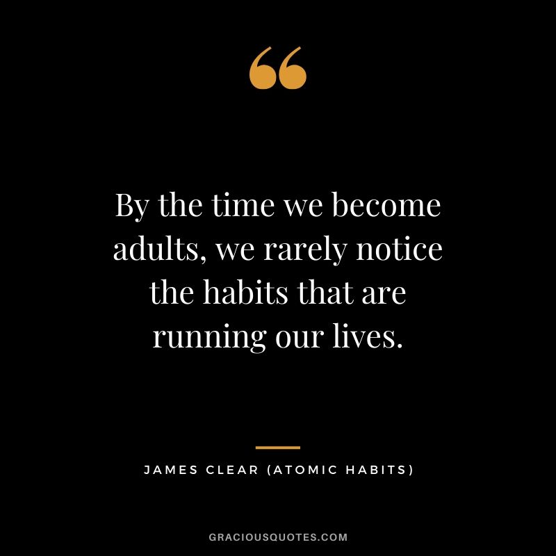 By the time we become adults, we rarely notice the habits that are running our lives.