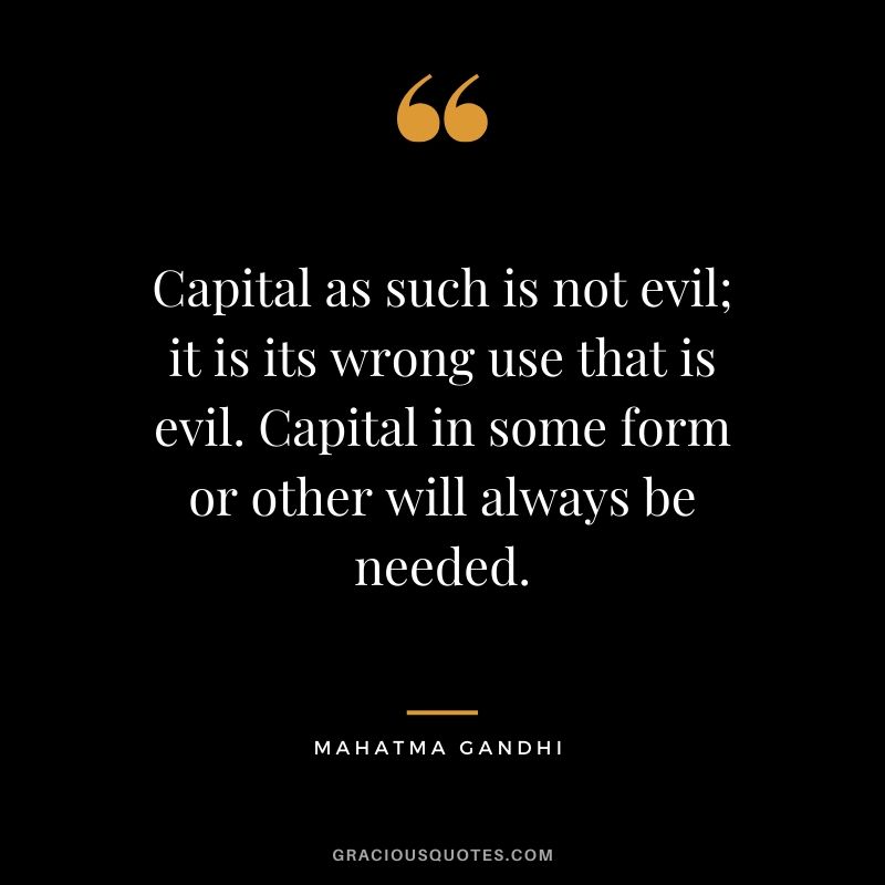 Capital as such is not evil; it is its wrong use that is evil. Capital in some form or other will always be needed.
