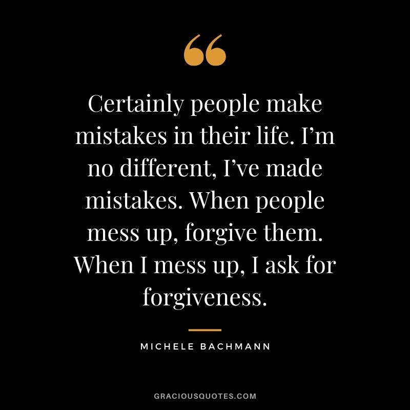 Certainly people make mistakes in their life. I’m no different, I’ve made mistakes. When people mess up, forgive them. When I mess up, I ask for forgiveness. - Michele Bachmann