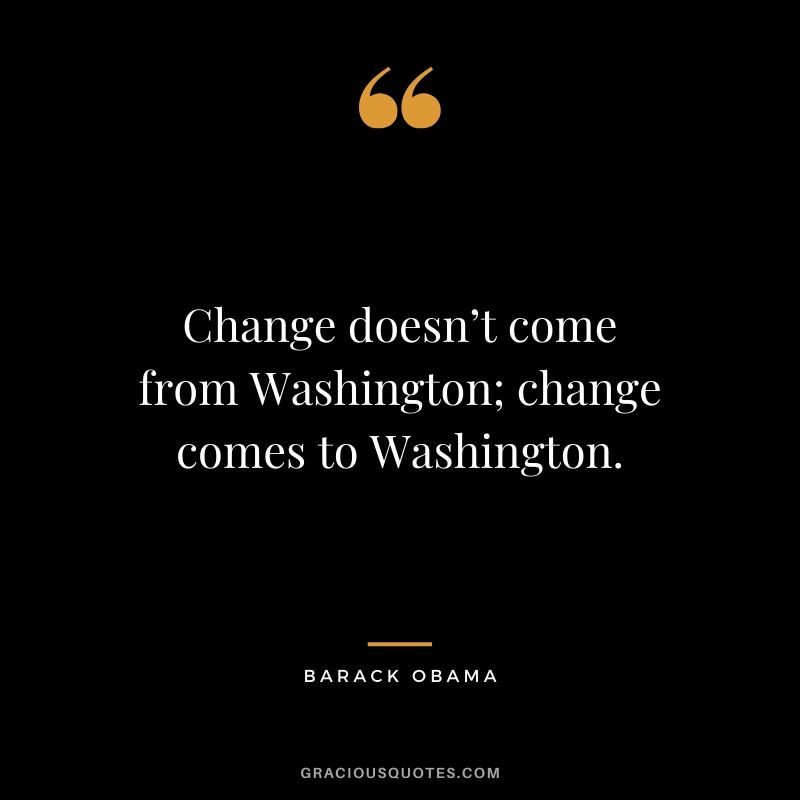 Change doesn’t come from Washington; change comes to Washington.