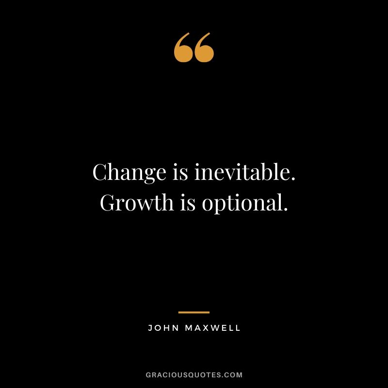 Change is inevitable. Growth is optional. - John Maxwell