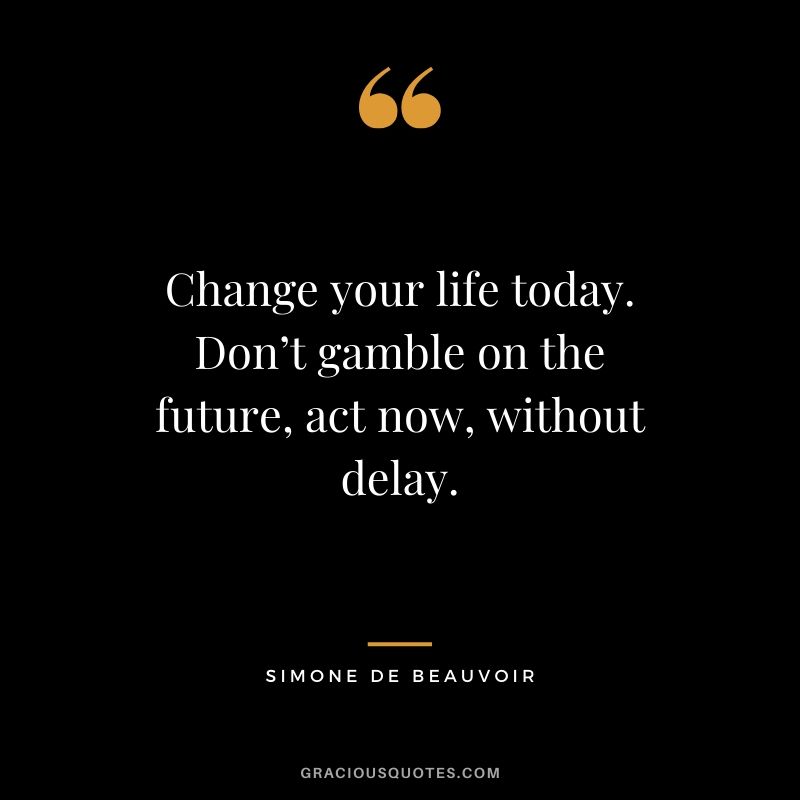 Change your life today. Don’t gamble on the future, act now, without delay. - Simone De Beauvoir