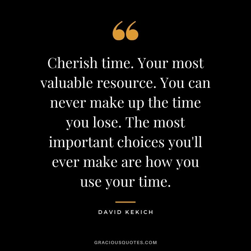Cherish time. Your most valuable resource. You can never make up the time you lose. The most important choices you'll ever make are how you use your time. - David Kekich