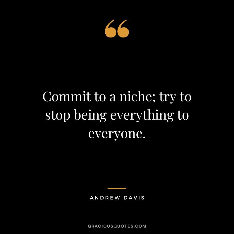 Commit to a niche; try to stop being everything to everyone. - Andrew Davis