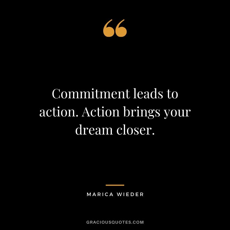 Commitment leads to action. Action brings your dream closer. - Marica Wieder