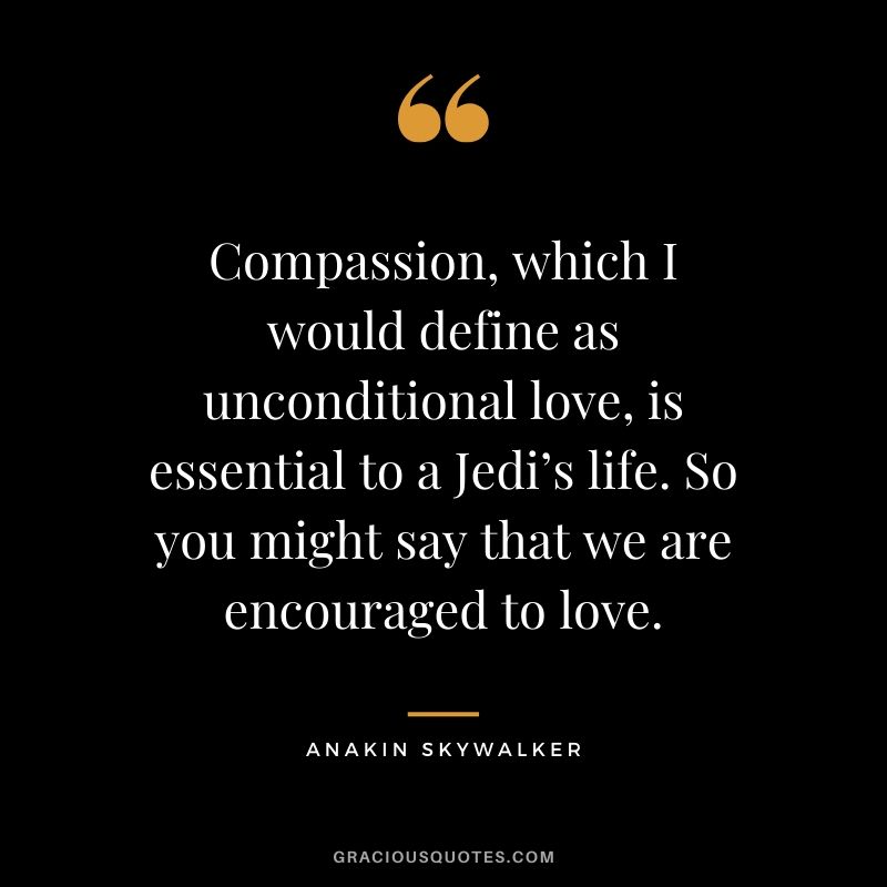 Compassion, which I would define as unconditional love, is essential to a Jedi’s life. So you might say that we are encouraged to love. - Anakin Skywalker