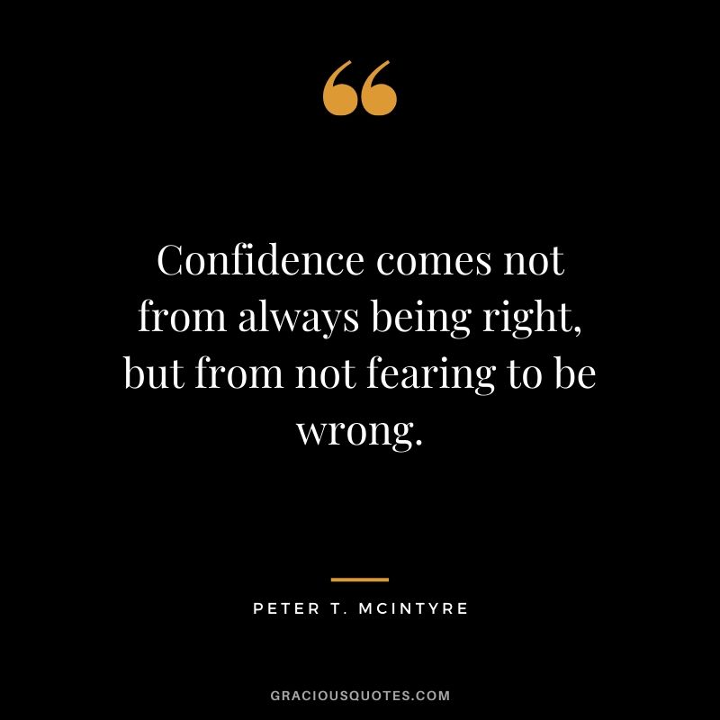 Confidence comes not from always being right, but from not fearing to be wrong. - Peter T. McIntyre