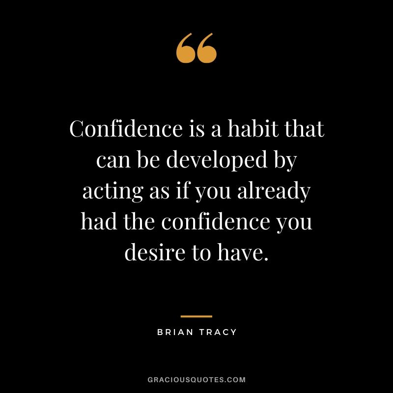 Confidence is a habit that can be developed by acting as if you already had the confidence you desire to have. - Brian Tracy