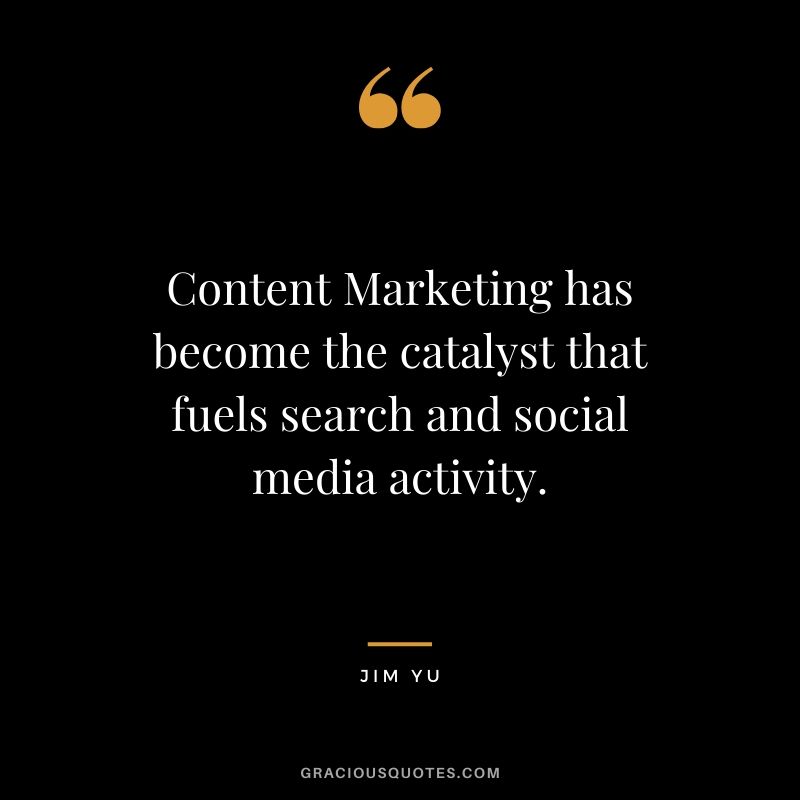Content Marketing has become the catalyst that fuels search and social media activity. - Jim Yu